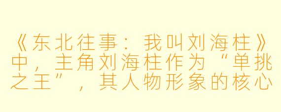 《东北往事：我叫刘海柱》中，主角刘海柱作为“单挑之王”，其人物形象的核心魅力究竟在于武力值的强大，还是在于他坚守的某种道义原则？