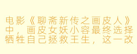 电影《聊斋新传之画皮人》中，画皮女妖小容最终选择牺牲自己拯救王生，这一改编与《聊斋志异》原著中厉鬼害人的核心情节有何本质区别？这一改动对故事主题产生了怎样的影响？