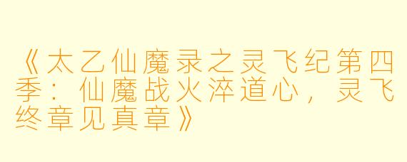 《太乙仙魔录之灵飞纪第四季：仙魔战火淬道心，灵飞终章见真章》