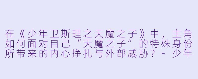 在《少年卫斯理之天魔之子》中，主角如何面对自己“天魔之子”的特殊身份所带来的内心挣扎与外部威胁？