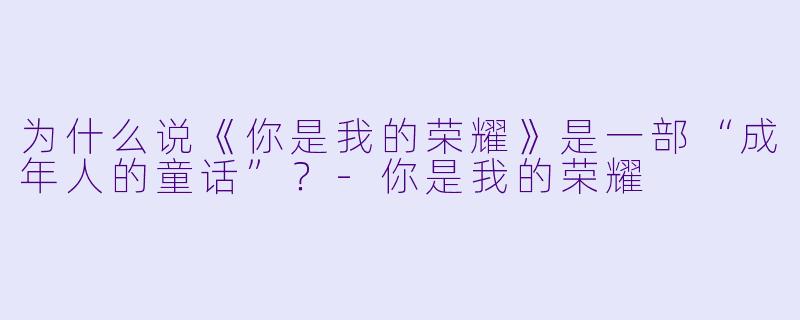 为什么说《你是我的荣耀》是一部“成年人的童话”?-你是我的荣耀
