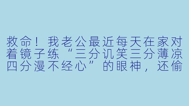 救命！我老公最近每天在家对着镜子练“三分讥笑三分薄凉四分漫不经心”的眼神，还偷偷报名了小区广场戏《雷雨》的周萍海选。他昨天一边洗碗一边用话剧腔念“这油腻，终究是错付了！”，我该配合他的演出还是戳穿他的戏精人生？