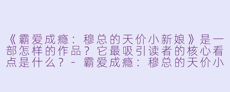《霸爱成瘾：穆总的天价小新娘》是一部怎样的作品？它最吸引读者的核心看点是什么？