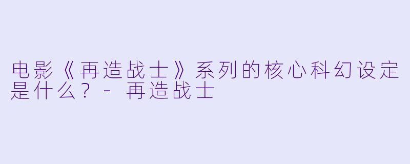 电影《再造战士》系列的核心科幻设定是什么？