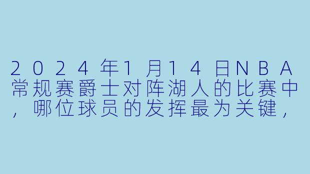 2024年1月14日NBA常规赛爵士对阵湖人的比赛中，哪位球员的发挥最为关键，并简述比赛结果？