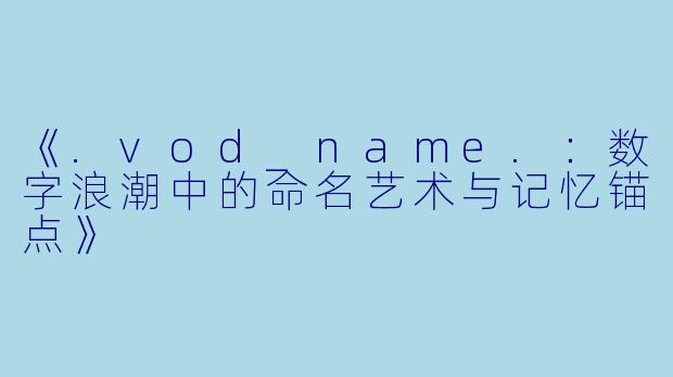 《.vod_name.：数字浪潮中的命名艺术与记忆锚点》