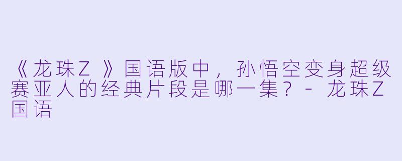 《龙珠Z》国语版中，孙悟空变身超级赛亚人的经典片段是哪一集？