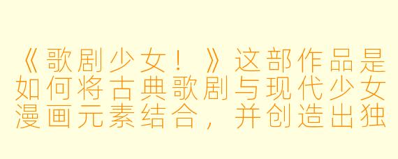 《歌剧少女！》这部作品是如何将古典歌剧与现代少女漫画元素结合，并创造出独特魅力的？