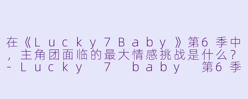在《Lucky7Baby》第6季中,主角团面临的最大情感挑战是什么?-Lucky 7 baby 第6季