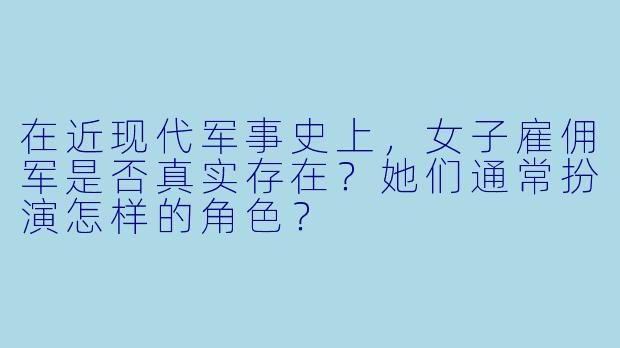 在近现代军事史上，女子雇佣军是否真实存在？她们通常扮演怎样的角色？
