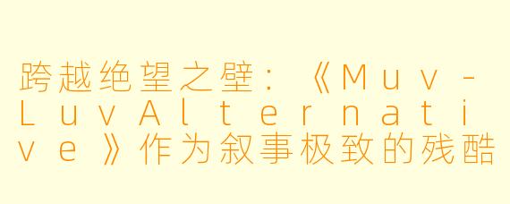 跨越绝望之壁：《Muv-LuvAlternative》作为叙事极致的残酷与救赎