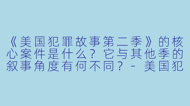 《美国犯罪故事第二季》的核心案件是什么？它与其他季的叙事角度有何不同？-美国犯罪故事第二季