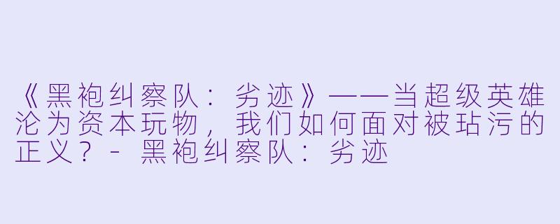 《黑袍纠察队：劣迹》——当超级英雄沦为资本玩物，我们如何面对被玷污的正义？-黑袍纠察队：劣迹