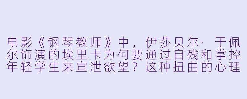 电影《钢琴教师》中，伊莎贝尔·于佩尔饰演的埃里卡为何要通过自残和掌控年轻学生来宣泄欲望？这种扭曲的心理状态反映了怎样的生存困境？