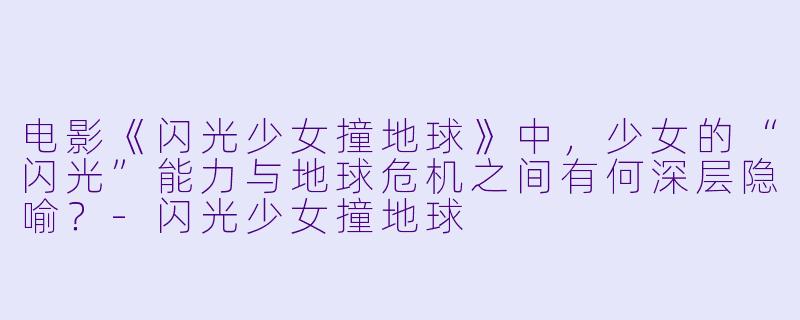 电影《闪光少女撞地球》中，少女的“闪光”能力与地球危机之间有何深层隐喻？