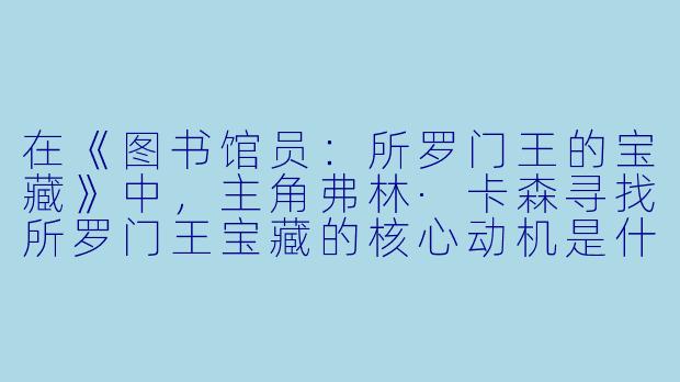 在《图书馆员：所罗门王的宝藏》中，主角弗林·卡森寻找所罗门王宝藏的核心动机是什么？