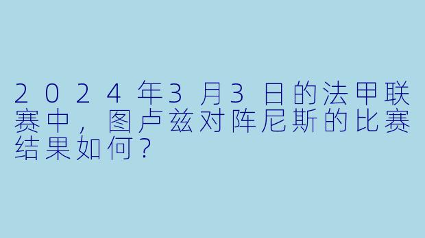 2024年3月3日的法甲联赛中，图卢兹对阵尼斯的比赛结果如何？