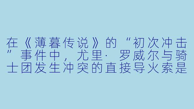 在《薄暮传说》的“初次冲击”事件中，尤里·罗威尔与骑士团发生冲突的直接导火索是什么？