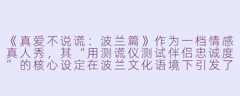 《真爱不说谎：波兰篇》作为一档情感真人秀，其“用测谎仪测试伴侣忠诚度”的核心设定在波兰文化语境下引发了哪些独特的社会讨论？-真爱不说谎：波兰篇