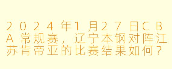 2024年1月27日CBA常规赛，辽宁本钢对阵江苏肯帝亚的比赛结果如何？