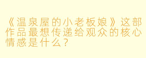 《温泉屋的小老板娘》这部作品最想传递给观众的核心情感是什么？