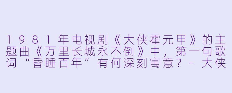 1981年电视剧《大侠霍元甲》的主题曲《万里长城永不倒》中,第一句歌词“昏睡百年”有何深刻寓意?-大侠霍元甲