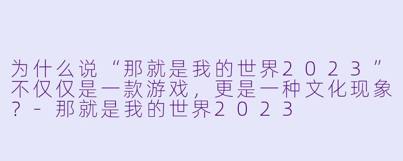 为什么说“那就是我的世界2023”不仅仅是一款游戏，更是一种文化现象？-那就是我的世界2023