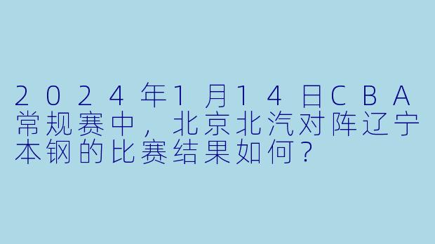 2024年1月14日CBA常规赛中，北京北汽对阵辽宁本钢的比赛结果如何？