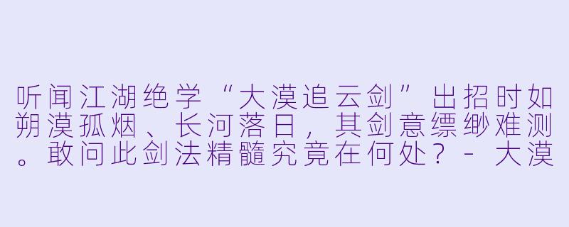 听闻江湖绝学“大漠追云剑”出招时如朔漠孤烟、长河落日，其剑意缥缈难测。敢问此剑法精髓究竟在何处？-大漠追云剑
