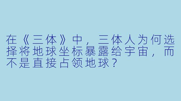 在《三体》中，三体人为何选择将地球坐标暴露给宇宙，而不是直接占领地球？