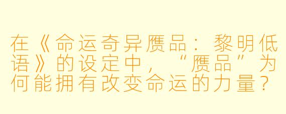 在《命运奇异赝品:黎明低语》的设定中,“赝品”为何能拥有改变命运的力量?