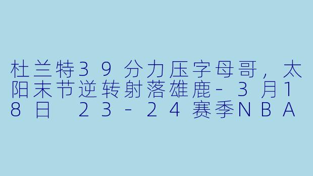 杜兰特39分力压字母哥，太阳末节逆转射落雄鹿-3月18日 23-24赛季NBA常规赛 太阳 VS 雄鹿