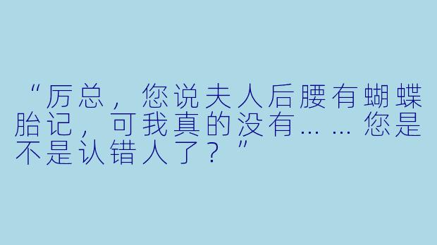 “厉总，您说夫人后腰有蝴蝶胎记，可我真的没有……您是不是认错人了？”