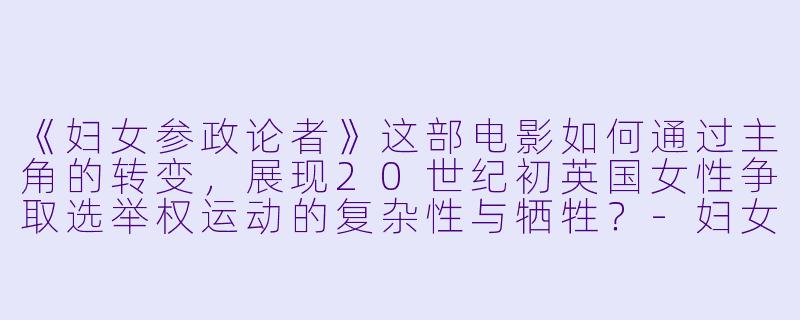 《妇女参政论者》这部电影如何通过主角的转变,展现20世纪初英国女性争取选举权运动的复杂性与牺牲?-妇女参政论者