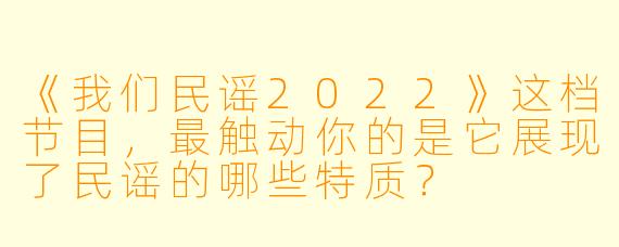 《我们民谣2022》这档节目,最触动你的是它展现了民谣的哪些特质?