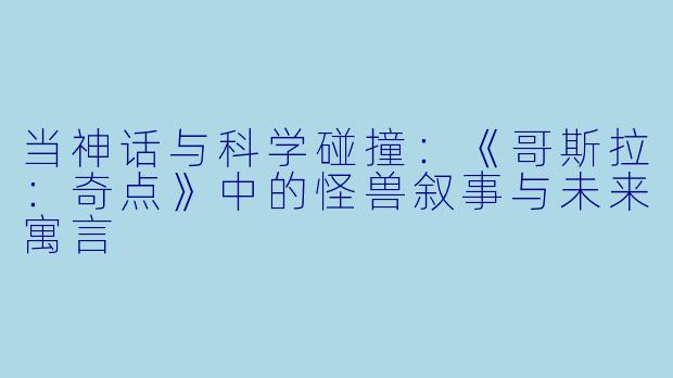 当神话与科学碰撞：《哥斯拉：奇点》中的怪兽叙事与未来寓言