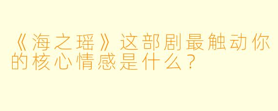 《海之瑶》这部剧最触动你的核心情感是什么?