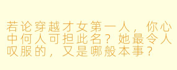 若论穿越才女第一人，你心中何人可担此名？她最令人叹服的，又是哪般本事？