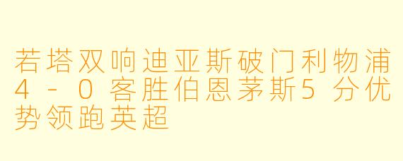 若塔双响迪亚斯破门利物浦4-0客胜伯恩茅斯5分优势领跑英超