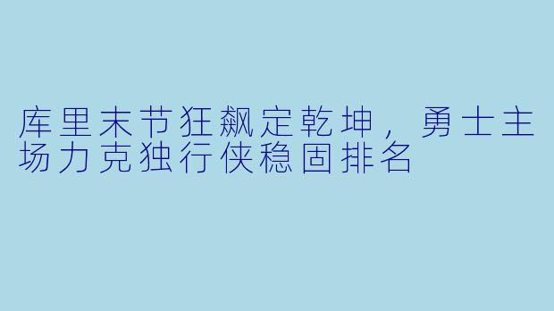 库里末节狂飙定乾坤，勇士主场力克独行侠稳固排名
