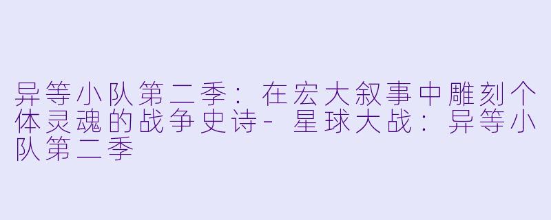 异等小队第二季:在宏大叙事中雕刻个体灵魂的战争史诗-星球大战:异等小队第二季