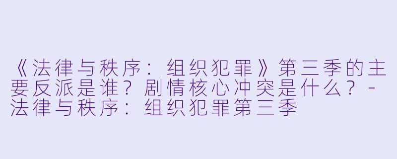 《法律与秩序：组织犯罪》第三季的主要反派是谁？剧情核心冲突是什么？-法律与秩序：组织犯罪第三季