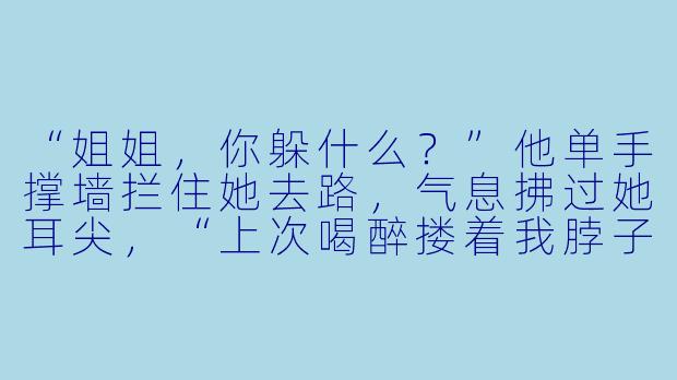 “姐姐，你躲什么？”他单手撑墙拦住她去路，气息拂过她耳尖，“上次喝醉搂着我脖子不放的时候……可不是这样的。”