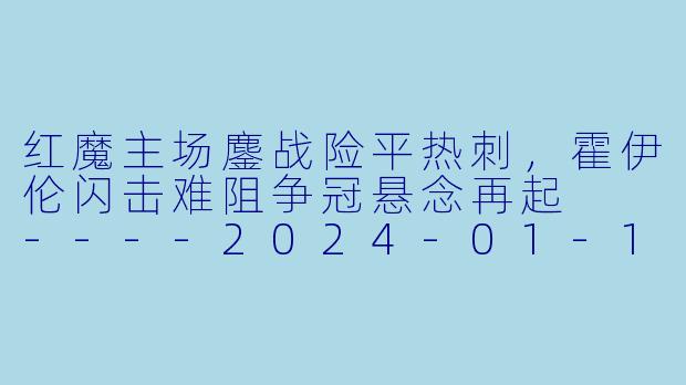 红魔主场鏖战险平热刺,霍伊伦闪击难阻争冠悬念再起
----2024-01-15 英超联赛 曼联 VS 托特纳姆热刺