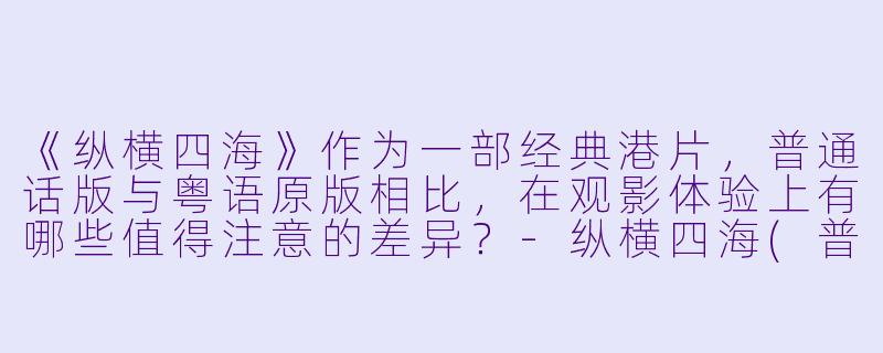《纵横四海》作为一部经典港片，普通话版与粤语原版相比，在观影体验上有哪些值得注意的差异？