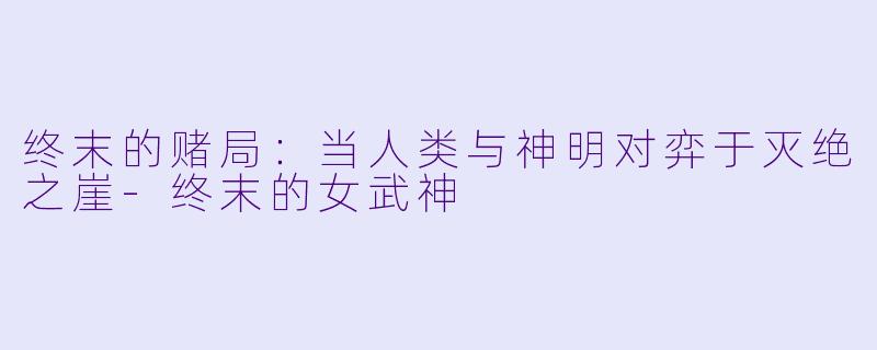 终末的赌局：当人类与神明对弈于灭绝之崖-终末的女武神