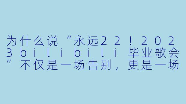 为什么说“永远22！2023bilibili毕业歌会”不仅是一场告别，更是一场关于青春的共鸣与奔赴？