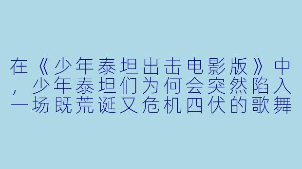 在《少年泰坦出击电影版》中，少年泰坦们为何会突然陷入一场既荒诞又危机四伏的歌舞冒险？