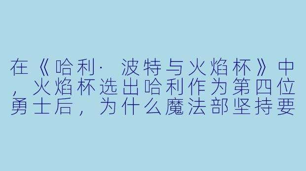 在《哈利·波特与火焰杯》中，火焰杯选出哈利作为第四位勇士后，为什么魔法部坚持要求他必须参赛，而不是直接取消他的资格？