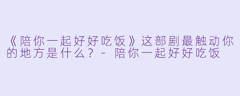 《陪你一起好好吃饭》这部剧最触动你的地方是什么？
